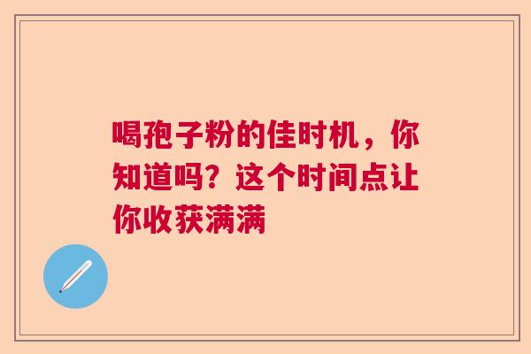 喝孢子粉的佳时机，你知道吗？这个时间点让你收获满满