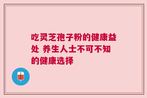 吃灵芝孢子粉的健康益处 养生人士不可不知的健康选择