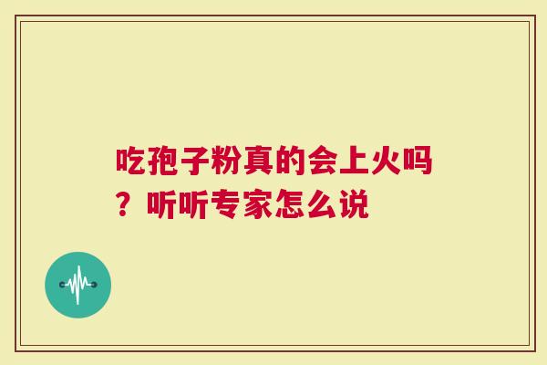 吃孢子粉真的会上火吗？听听专家怎么说