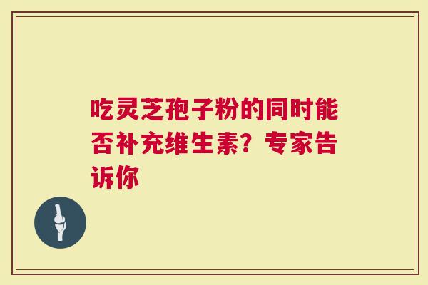 吃灵芝孢子粉的同时能否补充维生素？专家告诉你