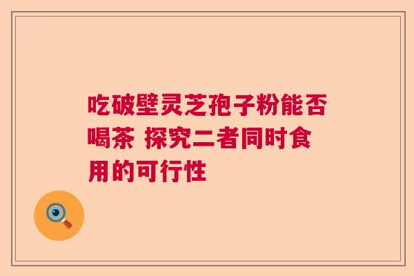 吃破壁灵芝孢子粉能否喝茶 探究二者同时食用的可行性