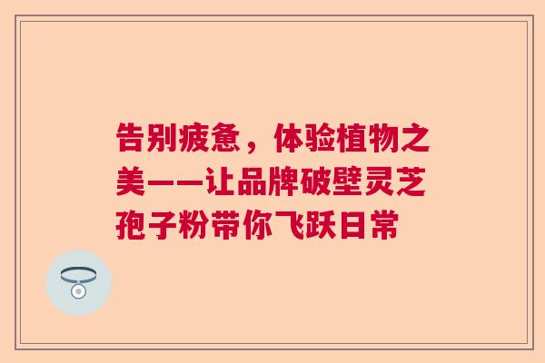 告别疲惫，体验植物之美——让品牌破壁灵芝孢子粉带你飞跃日常