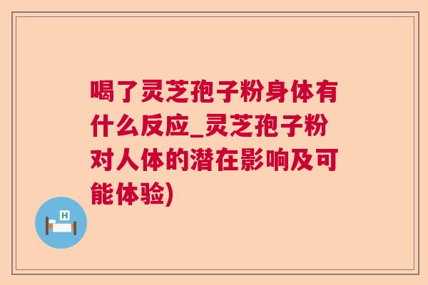 喝了灵芝孢子粉身体有什么反应_灵芝孢子粉对人体的潜在影响及可能体验)