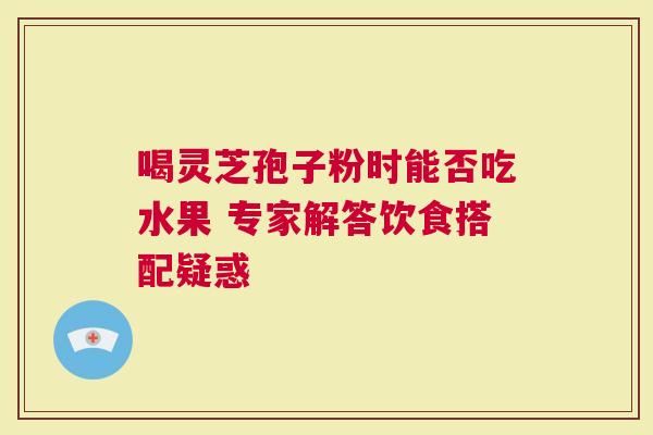 喝灵芝孢子粉时能否吃水果 专家解答饮食搭配疑惑