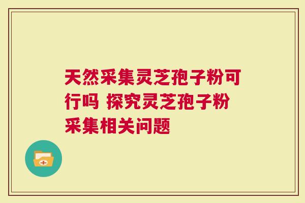 天然采集灵芝孢子粉可行吗 探究灵芝孢子粉采集相关问题