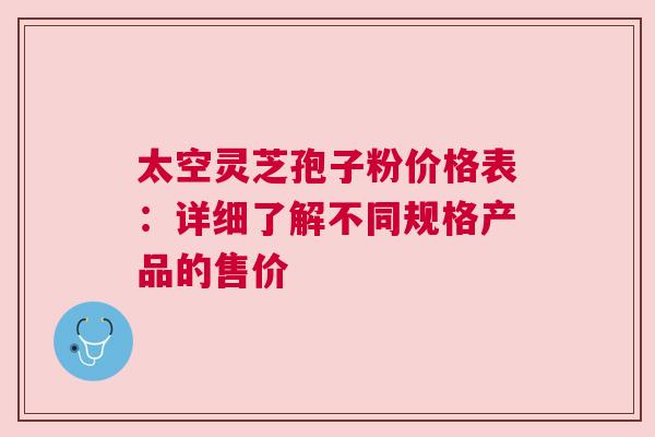 太空灵芝孢子粉价格表：详细了解不同规格产品的售价