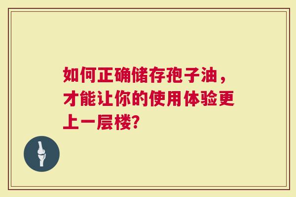 如何正确储存孢子油，才能让你的使用体验更上一层楼？