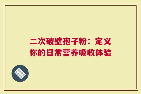 二次破壁孢子粉：定义你的日常营养吸收体验