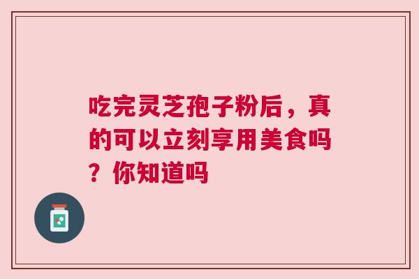 吃完灵芝孢子粉后，真的可以立刻享用美食吗？你知道吗