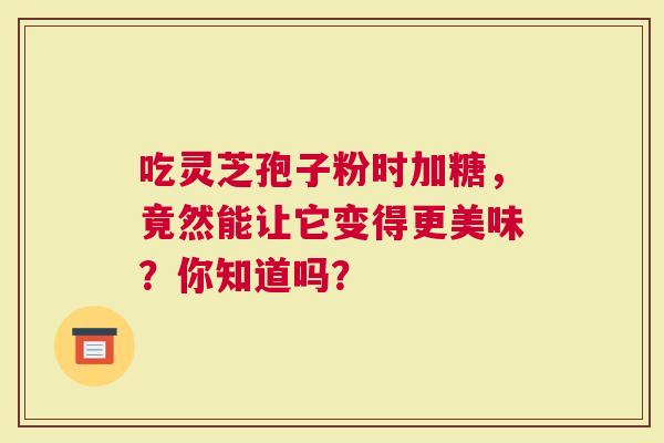 吃灵芝孢子粉时加糖，竟然能让它变得更美味？你知道吗？