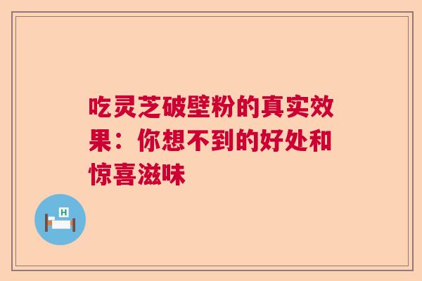 吃灵芝破壁粉的真实效果：你想不到的好处和惊喜滋味