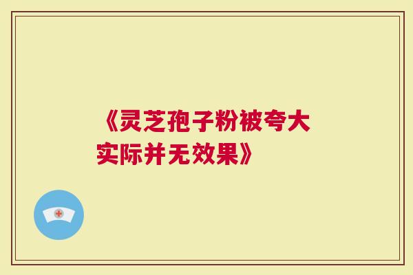 《灵芝孢子粉被夸大 实际并无效果》