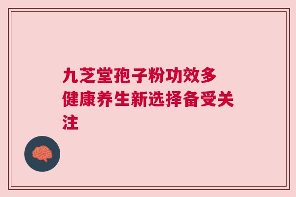 九芝堂孢子粉功效多 健康养生新选择备受关注