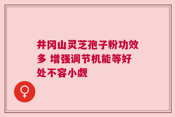 井冈山灵芝孢子粉功效多 增强调节机能等好处不容小觑