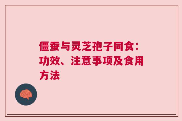 僵蚕与灵芝孢子同食：功效、注意事项及食用方法