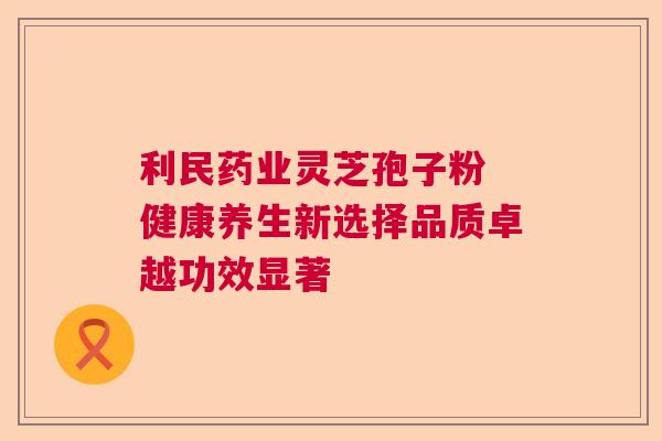 利民药业灵芝孢子粉 健康养生新选择品质卓越功效显著