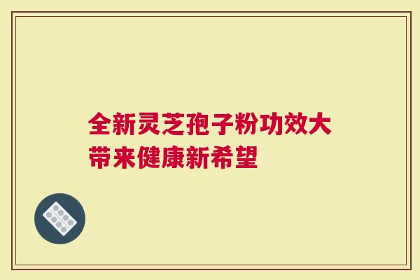 全新灵芝孢子粉功效大带来健康新希望