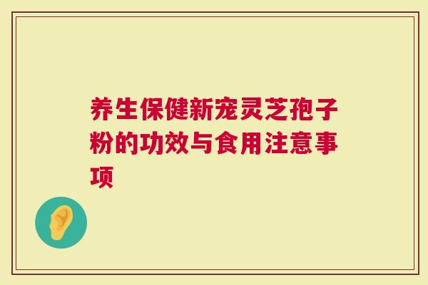 养生保健新宠灵芝孢子粉的功效与食用注意事项