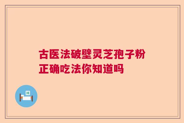 古医法破壁灵芝孢子粉正确吃法你知道吗