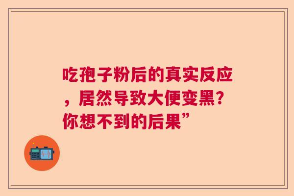 吃孢子粉后的真实反应，居然导致大便变黑？你想不到的后果”