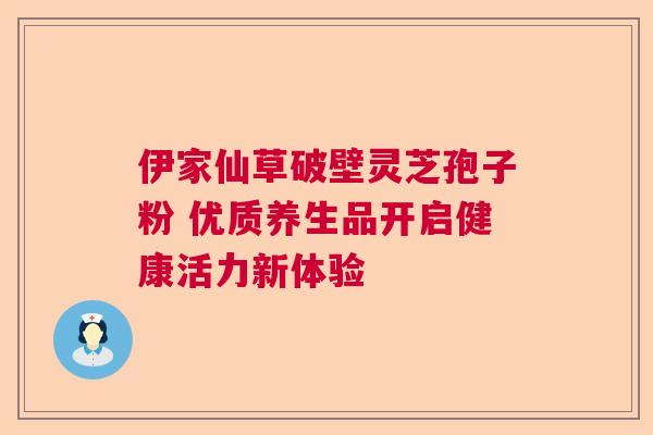 伊家仙草破壁灵芝孢子粉 优质养生品开启健康活力新体验