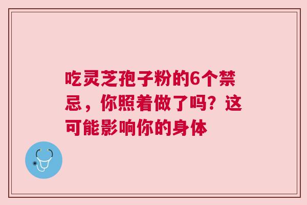 吃灵芝孢子粉的6个禁忌，你照着做了吗？这可能影响你的身体