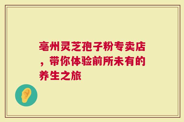 亳州灵芝孢子粉专卖店，带你体验前所未有的养生之旅