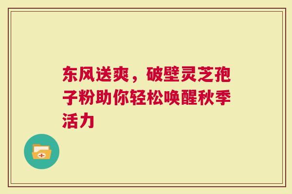 东风送爽，破壁灵芝孢子粉助你轻松唤醒秋季活力