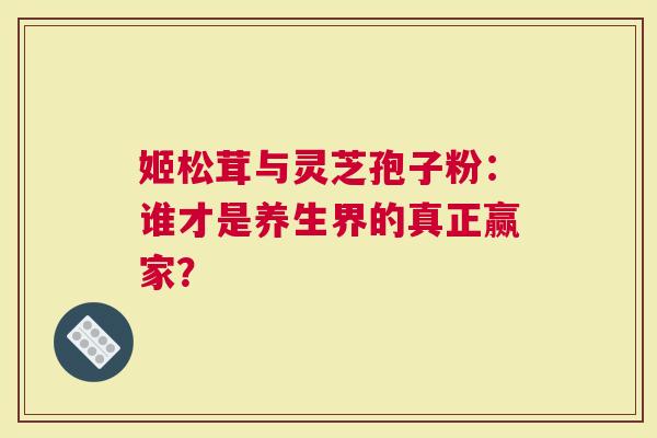 姬松茸与灵芝孢子粉：谁才是养生界的真正赢家？