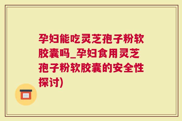 孕妇能吃灵芝孢子粉软胶囊吗_孕妇食用灵芝孢子粉软胶囊的安全性探讨)