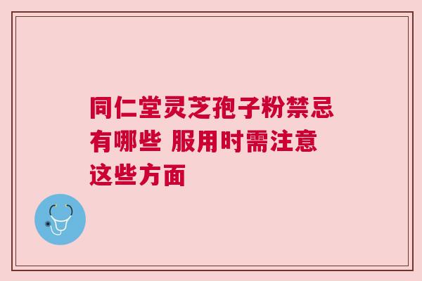 同仁堂灵芝孢子粉禁忌有哪些 服用时需注意这些方面