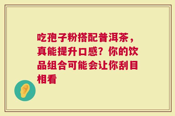 吃孢子粉搭配普洱茶，真能提升口感？你的饮品组合可能会让你刮目相看