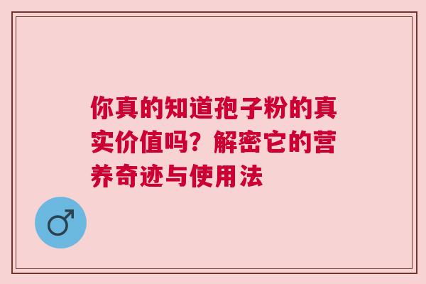 你真的知道孢子粉的真实价值吗？解密它的营养奇迹与使用法