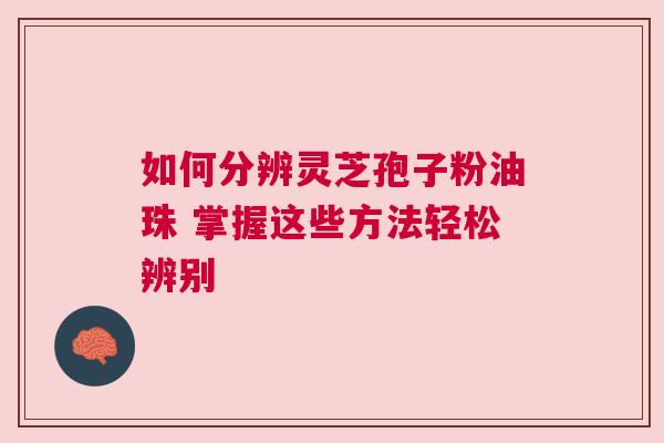 如何分辨灵芝孢子粉油珠 掌握这些方法轻松辨别