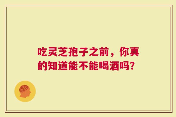 吃灵芝孢子之前，你真的知道能不能喝酒吗？