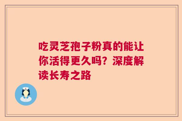 吃灵芝孢子粉真的能让你活得更久吗？深度解读长寿之路