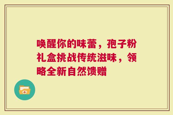 唤醒你的味蕾，孢子粉礼盒挑战传统滋味，领略全新自然馈赠