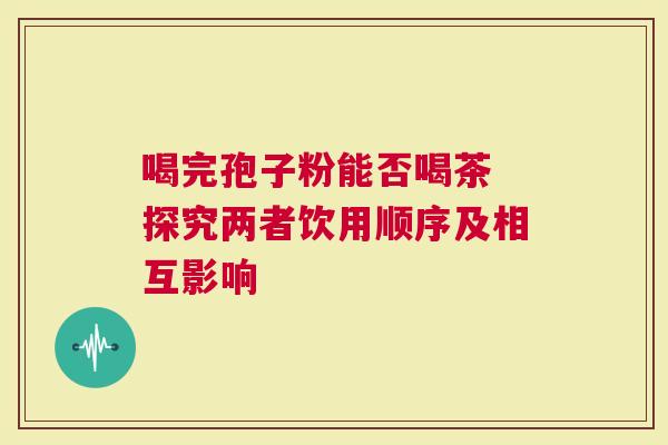 喝完孢子粉能否喝茶 探究两者饮用顺序及相互影响