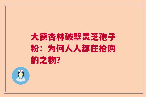 大德杏林破壁灵芝孢子粉：为何人人都在抢购的之物？