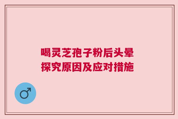 喝灵芝孢子粉后头晕 探究原因及应对措施