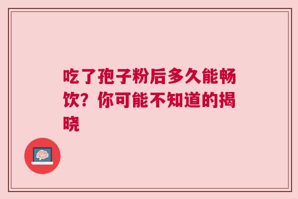 吃了孢子粉后多久能畅饮？你可能不知道的揭晓