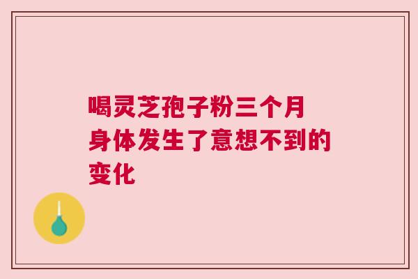 喝灵芝孢子粉三个月 身体发生了意想不到的变化