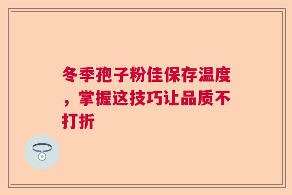 冬季孢子粉佳保存温度，掌握这技巧让品质不打折