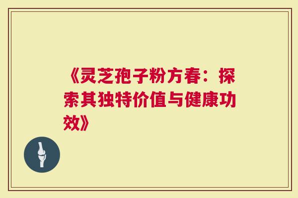 《灵芝孢子粉方春：探索其独特价值与健康功效》