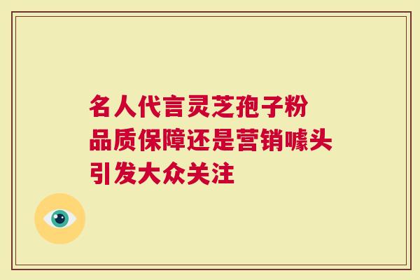 名人代言灵芝孢子粉 品质保障还是营销噱头引发大众关注