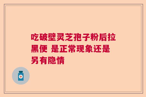 吃破壁灵芝孢子粉后拉黑便 是正常现象还是另有隐情