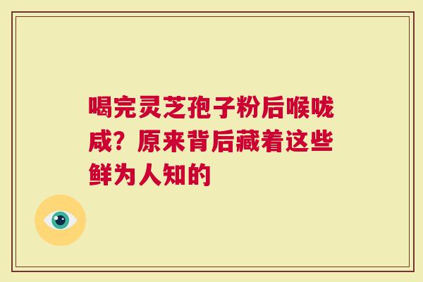 喝完灵芝孢子粉后喉咙咸？原来背后藏着这些鲜为人知的