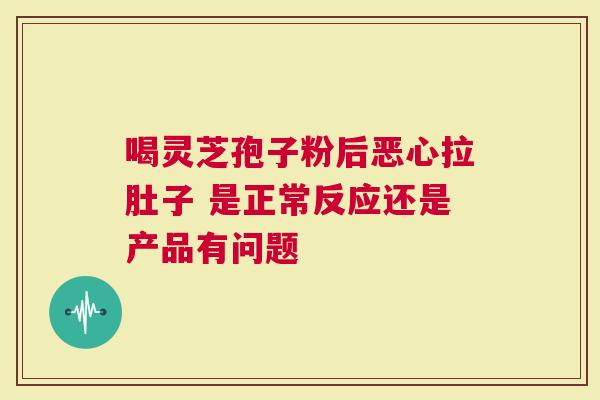 喝灵芝孢子粉后恶心拉肚子 是正常反应还是产品有问题