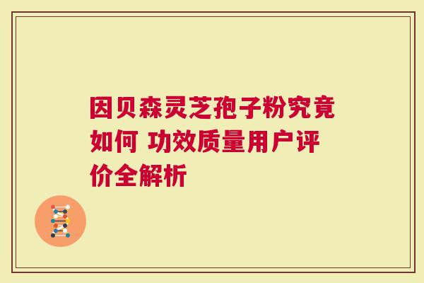 因贝森灵芝孢子粉究竟如何 功效质量用户评价全解析