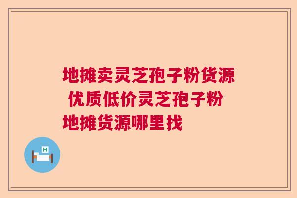 地摊卖灵芝孢子粉货源 优质低价灵芝孢子粉地摊货源哪里找